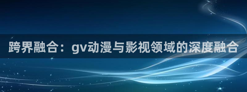 囧次元动漫：跨界融合：gv动漫与影视领域的深度融合